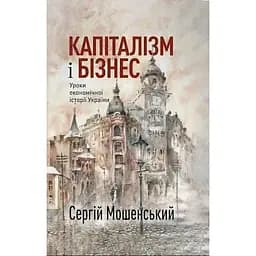 Капіталізм і бізнес. Уроки економічної історії України - Сергій Мошенський