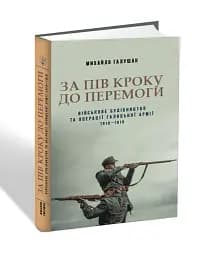 За пів кроку до перемоги. Військове будівництво та операції Галицької Армії в 1918-1919 роках