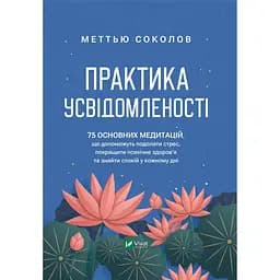 Практика усвідомленості. 75 основних медитацій, що допоможуть подолати стрес, покращити психічне здоров'я та знайти спокій у кожному дні - Меттью Соколов