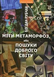 Міти метаморфоз, або Пошуки доброго світу - Богдан Рубчак