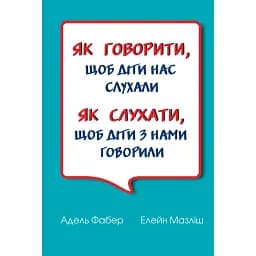 Як говорити, щоб діти нас слухали. Як слухати, щоб діти з нами говорили