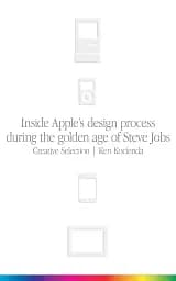 Creative Selection. Inside Apple's Design Process During the Golden Age of Steve Jobs