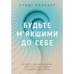 Будьте м’якшими до себе. Як вийти з режиму виживання, позбутися стресу і тривоги та віднайти радість життя - Аунді Кольбер