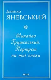 Михайло Грушевський. Портрет на тлі епохи - Данило Яневський