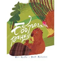 Боброго ранку! Правдива повістинка із життя бобрів - Купріян Ольга