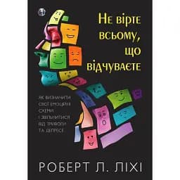 Не вірте всьому, що відчуваєте. Як визначити свої емоційні схеми і звільнитися від тривоги та депресії - Роберт Ліхі
