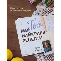 Твої найкращі рецепти. Книга про те, як полюбити готувати - Тетяна Юшина