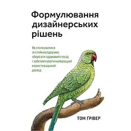 Формулювання дизайнерських рішень. Як спілкуватися зі стейкхолдерами, зберігати здоровий глузд і забезпечувати найкращий користувацький досвід - Том Ґрівер