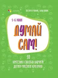 Думай сам! 10 крутезних способів навчити дитину мислити критично. 5-6 років