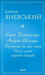 Євген Коновалець. Андрій Мельник. Портрети на тлі епохи. Перша спроба наукової біографії - Данило Яневський