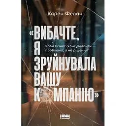 Вибачте, я зруйнувала вашу компанію. Коли бізнес-консультанти - проблема, а не рішення - Карен Фелан