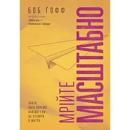 Мрійте масштабно. Знати, чого хочемо, навіщо і як це втілити в життя - Боб Ґофф