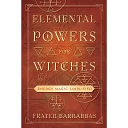 Elemental Powers For Witches. Energy Magic Simplified - Barrabbas Frater