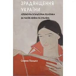 Зрадянщення України. Література і культурна політика за часів Леніна та Сталіна - Олена Палько