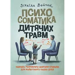 Психосоматика дитячих травм. Навчитись розмовляти добрими словами для майбутнього наших дітей - Зінаїда Войчек
