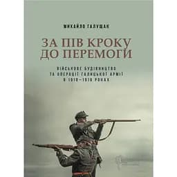 За пів кроку до перемоги. Військове будівництво та операції Галицької Армії в 1918-1919 роках - Михайло Галущак