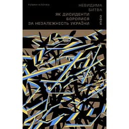 Невидима битва. Як дисиденти боролися за незалежність України - Роман Клочко
