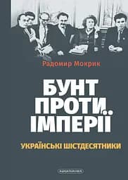 Бунт проти імперії: українські шістдесятники - Радомир Мокрик