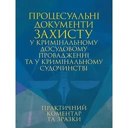 Процесуальні документи захисту у кримінальному досудовому провадженні та у кримінальному судочинстві. Практичний коментар та зразки