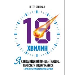 18 хвилин. Як підвищити концентрацію, перестати відволікатися і зробити справді важливі справи - Брегман Пітер