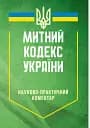 Митний кодекс України. Науково-практичний коментар. Станом на 25 жовтня 2024 року