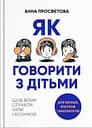 Як говорити з дітьми. Щоб вони слухали, чули і розуміли - Анна Просвєтова