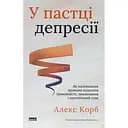 У пастці депресії. Як маленькими кроками подолати тривожність, хвилювання і пригнічений стан - Алекс Корб